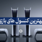 بهترین کنسول های بازی